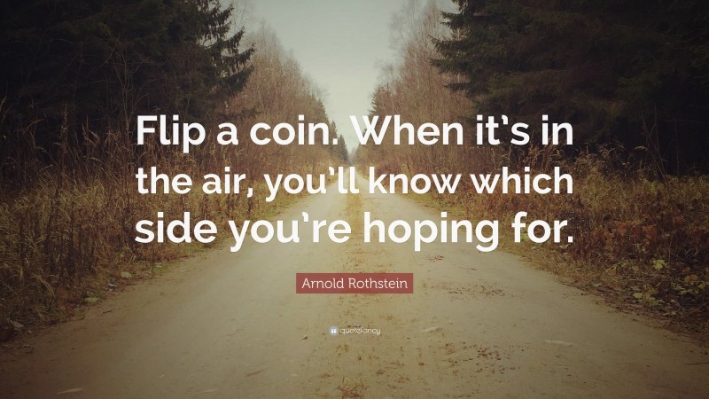 Arnold Rothstein Quote: “Flip a coin. When it’s in the air, you’ll know which side you’re hoping for.”