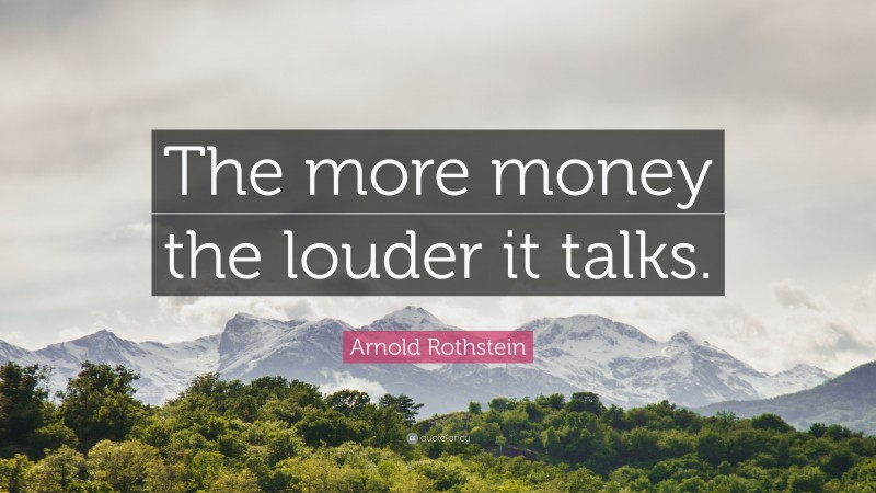 Arnold Rothstein Quote: “The more money the louder it talks.”