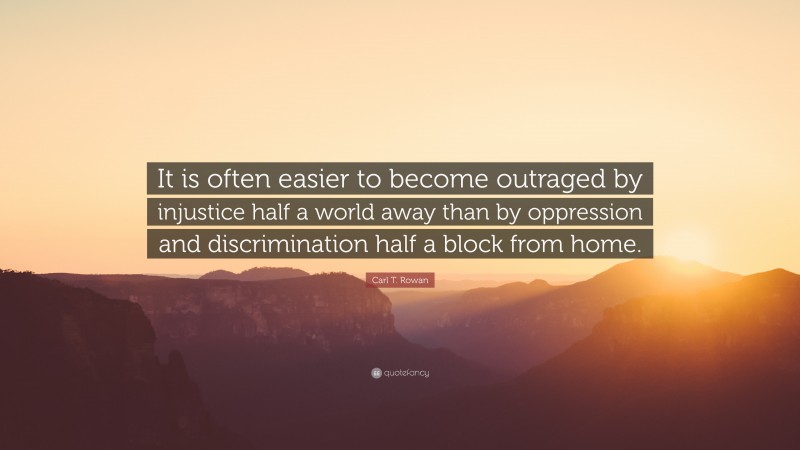 Carl T. Rowan Quote: “It is often easier to become outraged by injustice half a world away than by oppression and discrimination half a block from home.”