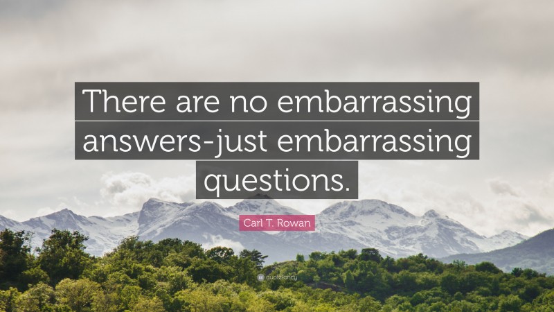 Carl T. Rowan Quote: “There are no embarrassing answers-just embarrassing questions.”
