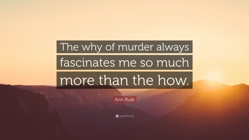 Ann Rule Quote: “The why of murder always fascinates me so much more than the how.”