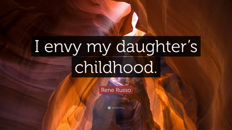 Rene Russo Quote: “I envy my daughter’s childhood.”