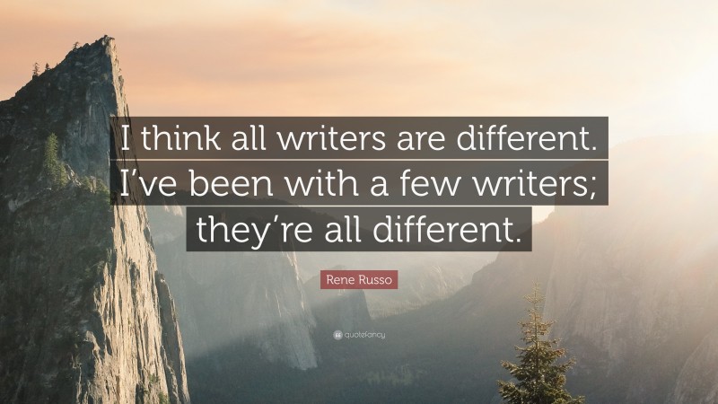 Rene Russo Quote: “I think all writers are different. I’ve been with a few writers; they’re all different.”