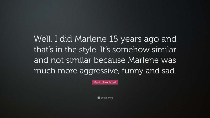 Maximilian Schell Quote: “Well, I did Marlene 15 years ago and that’s in the style. It’s somehow similar and not similar because Marlene was much more aggressive, funny and sad.”