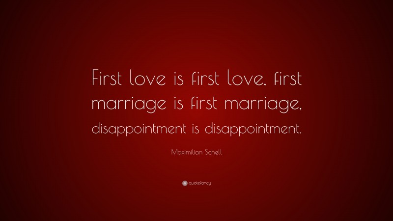 Maximilian Schell Quote: “First love is first love, first marriage is first marriage, disappointment is disappointment.”