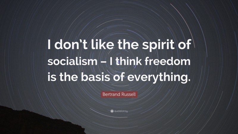 Bertrand Russell Quote: “I don’t like the spirit of socialism – I think freedom is the basis of everything.”
