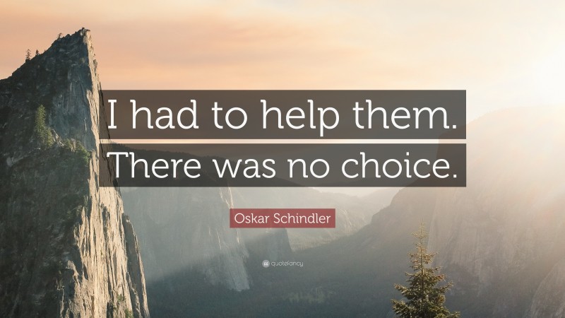 Oskar Schindler Quote: “I had to help them. There was no choice.”