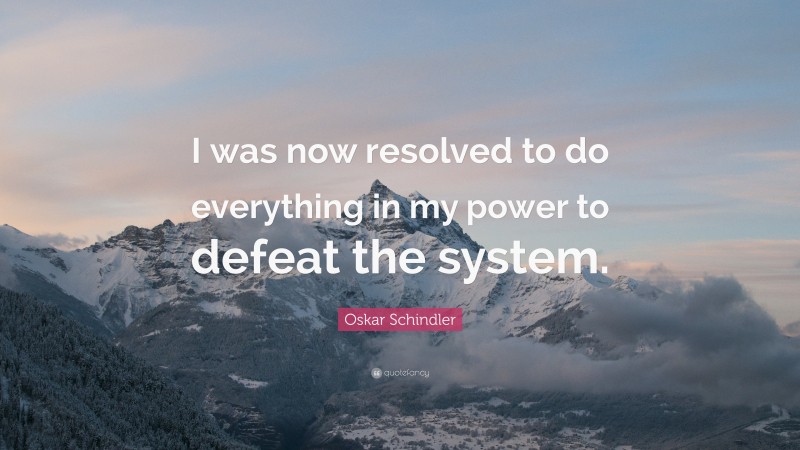 Oskar Schindler Quote: “I was now resolved to do everything in my power to defeat the system.”