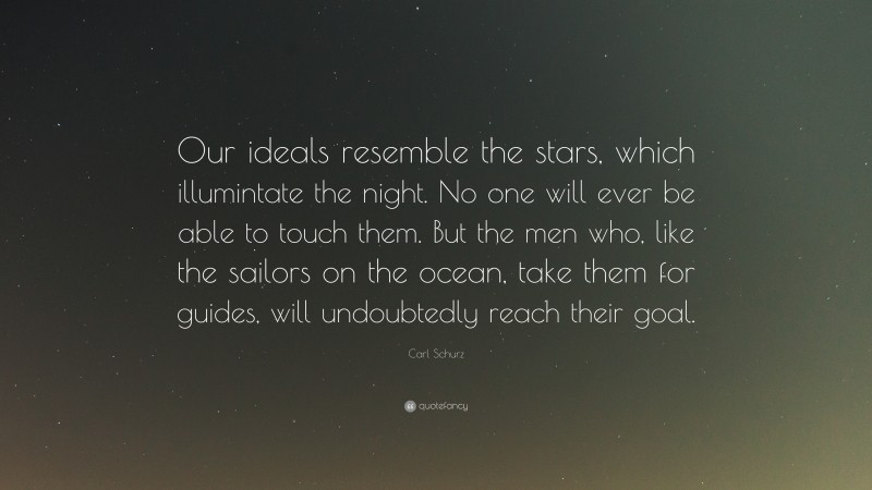 Carl Schurz Quote: “Our ideals resemble the stars, which illumintate the night. No one will ever be able to touch them. But the men who, like the sailors on the ocean, take them for guides, will undoubtedly reach their goal.”