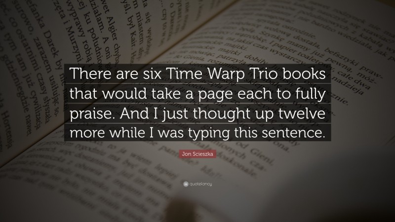 Jon Scieszka Quote: “There are six Time Warp Trio books that would take a page each to fully praise. And I just thought up twelve more while I was typing this sentence.”