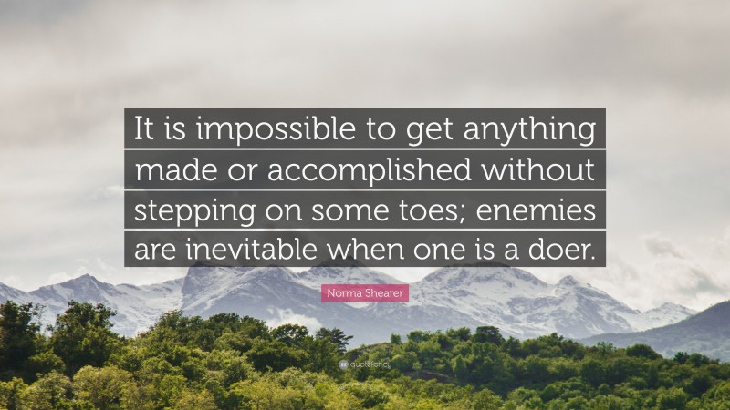 Norma Shearer Quote: “It is impossible to get anything made or accomplished without stepping on some toes; enemies are inevitable when one is a doer.”