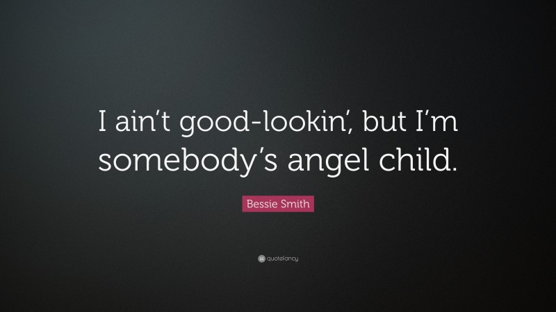Bessie Smith Quote: “I ain’t good-lookin’, but I’m somebody’s angel child.”