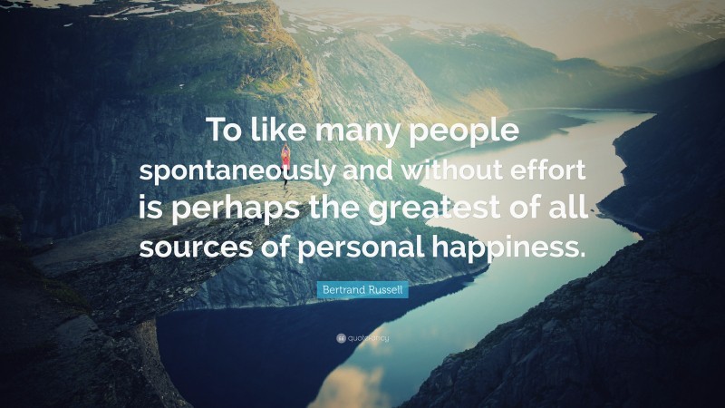 Bertrand Russell Quote: “To like many people spontaneously and without effort is perhaps the greatest of all sources of personal happiness.”