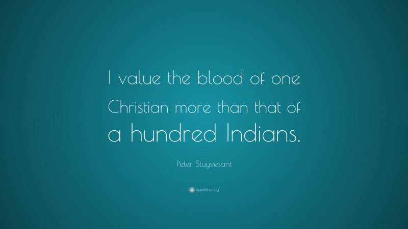 Peter Stuyvesant Quote: “I value the blood of one Christian more than that of a hundred Indians.”