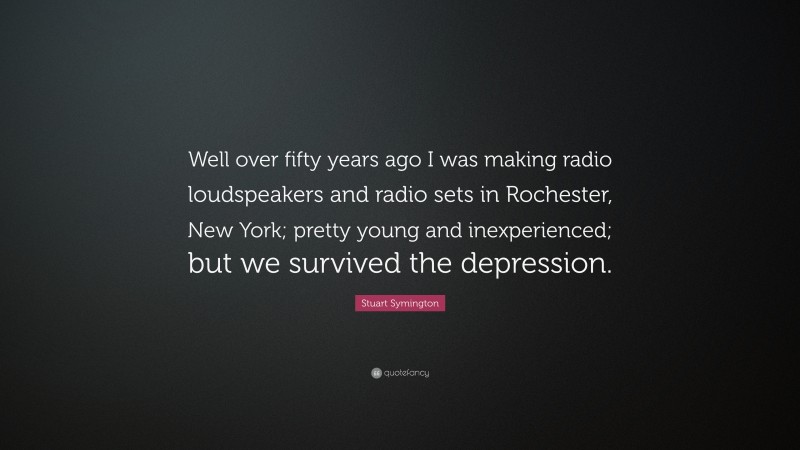 Stuart Symington Quote: “Well over fifty years ago I was making radio loudspeakers and radio sets in Rochester, New York; pretty young and inexperienced; but we survived the depression.”