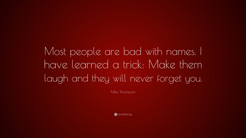 Mike Thompson Quote: “Most people are bad with names. I have learned a trick: Make them laugh and they will never forget you.”