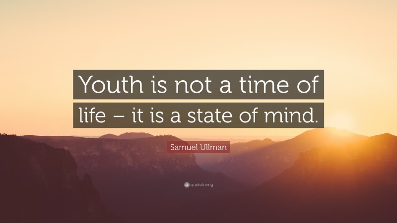 Samuel Ullman Quote: “Youth is not a time of life – it is a state of mind.”