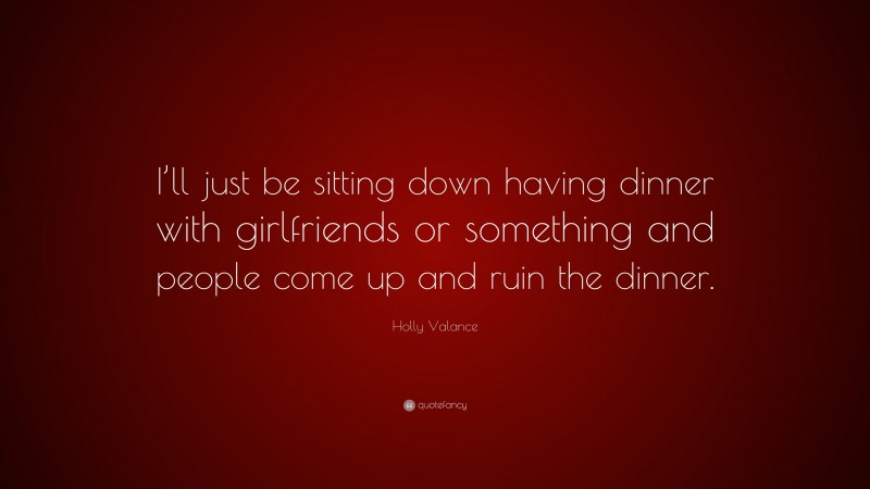 Holly Valance Quote: “I’ll just be sitting down having dinner with girlfriends or something and people come up and ruin the dinner.”