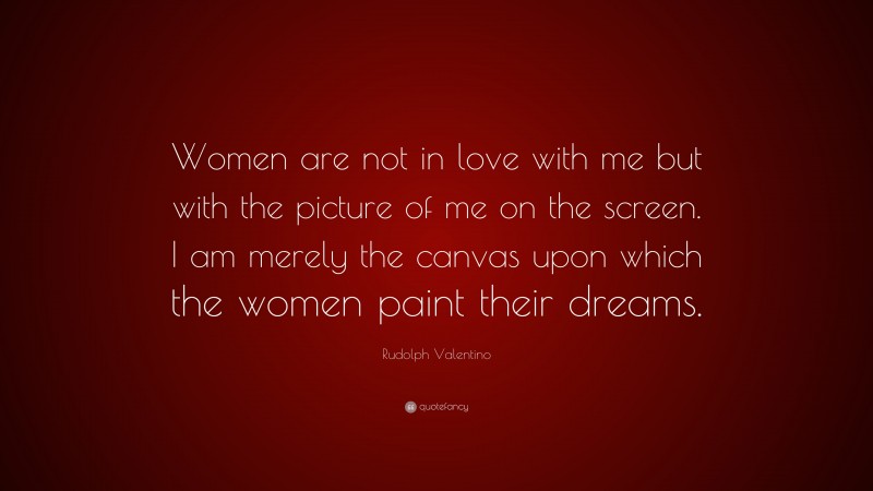 Rudolph Valentino Quote: “Women are not in love with me but with the picture of me on the screen. I am merely the canvas upon which the women paint their dreams.”