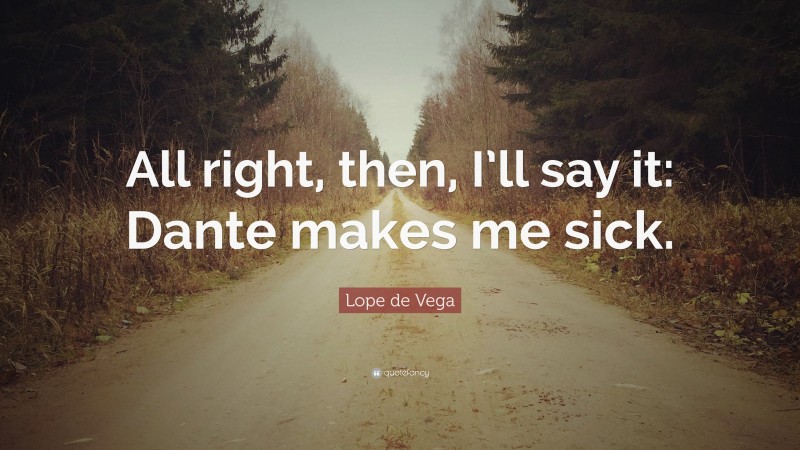 Lope de Vega Quote: “All right, then, I’ll say it: Dante makes me sick.”