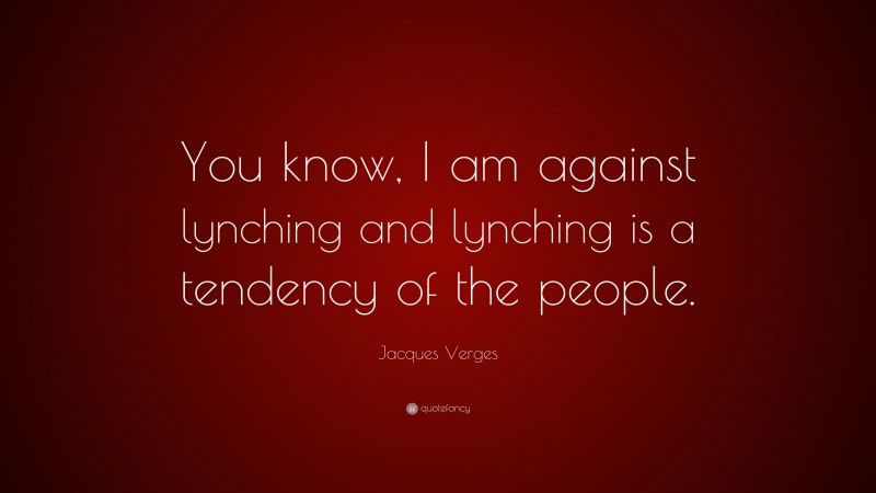 Jacques Verges Quote: “You know, I am against lynching and lynching is a tendency of the people.”