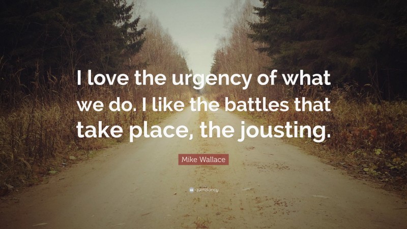 Mike Wallace Quote: “I love the urgency of what we do. I like the battles that take place, the jousting.”