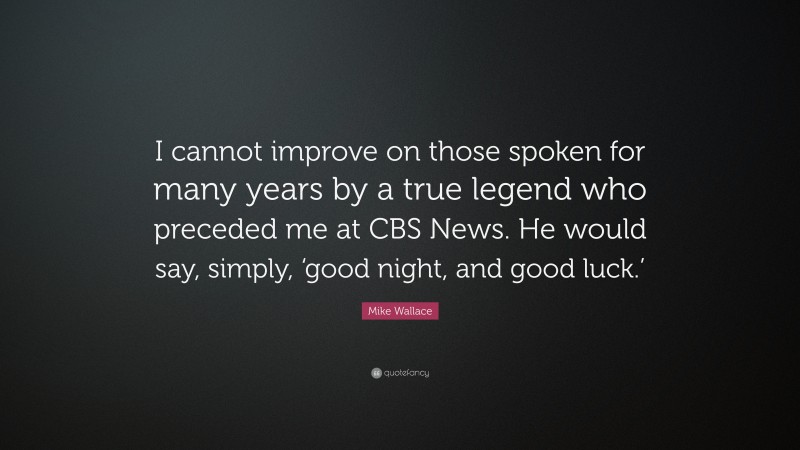 Mike Wallace Quote: “I cannot improve on those spoken for many years by a true legend who preceded me at CBS News. He would say, simply, ‘good night, and good luck.’”