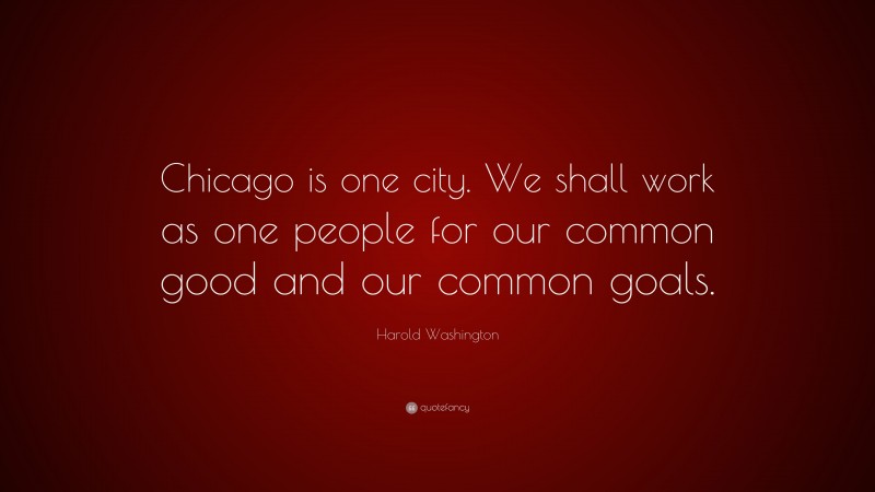 Harold Washington Quote: “Chicago is one city. We shall work as one people for our common good and our common goals.”