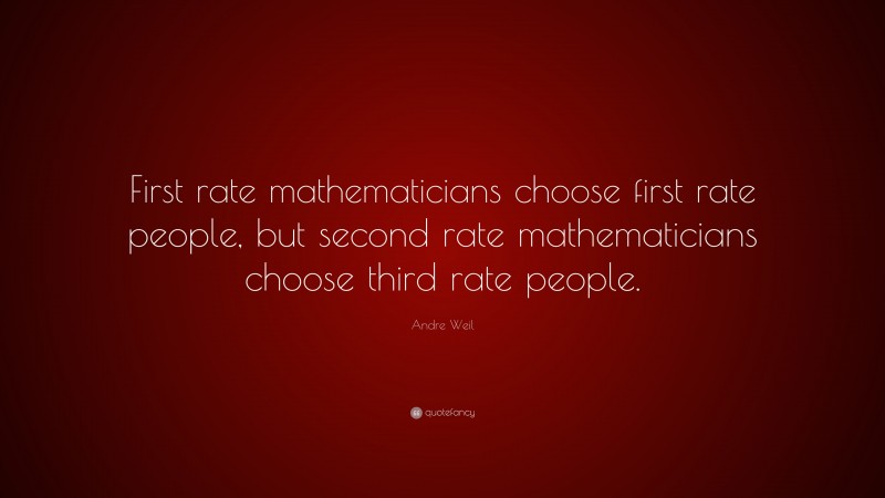Andre Weil Quote: “First rate mathematicians choose first rate people, but second rate mathematicians choose third rate people.”