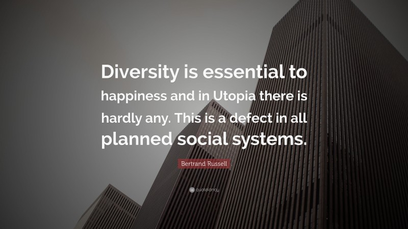 Bertrand Russell Quote: “Diversity is essential to happiness and in Utopia there is hardly any. This is a defect in all planned social systems.”