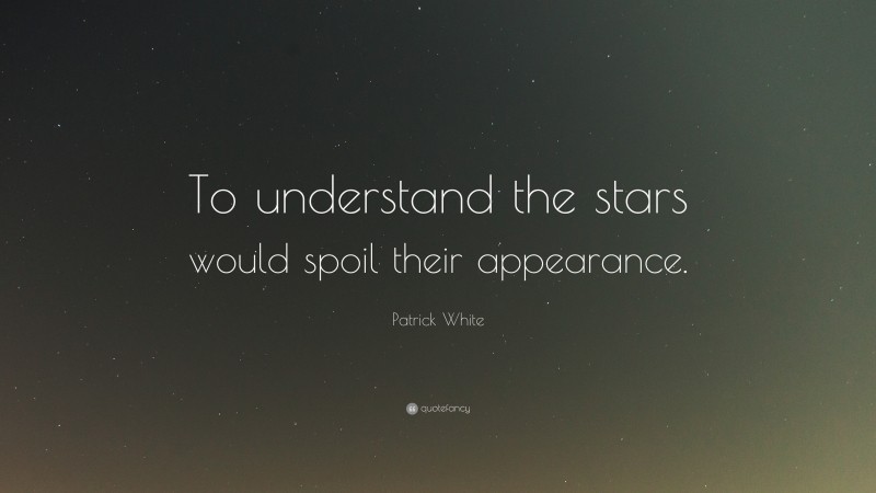 Patrick White Quote: “To understand the stars would spoil their appearance.”