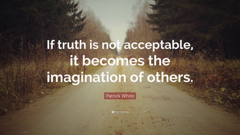 Patrick White Quote: “If truth is not acceptable, it becomes the imagination of others.”