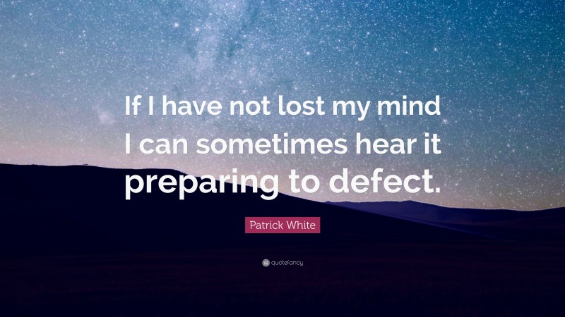 Patrick White Quote: “If I have not lost my mind I can sometimes hear it preparing to defect.”