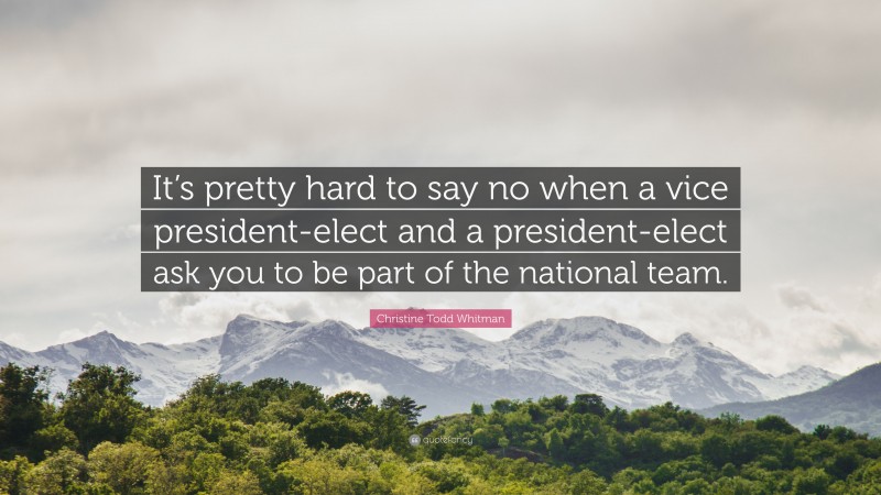 Christine Todd Whitman Quote: “It’s pretty hard to say no when a vice president-elect and a president-elect ask you to be part of the national team.”