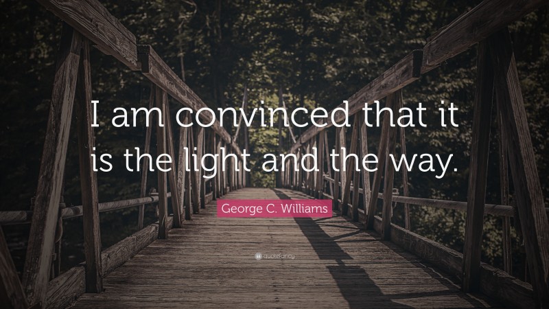 George C. Williams Quote: “I am convinced that it is the light and the way.”