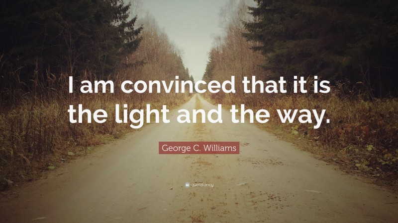 George C. Williams Quote: “I am convinced that it is the light and the way.”