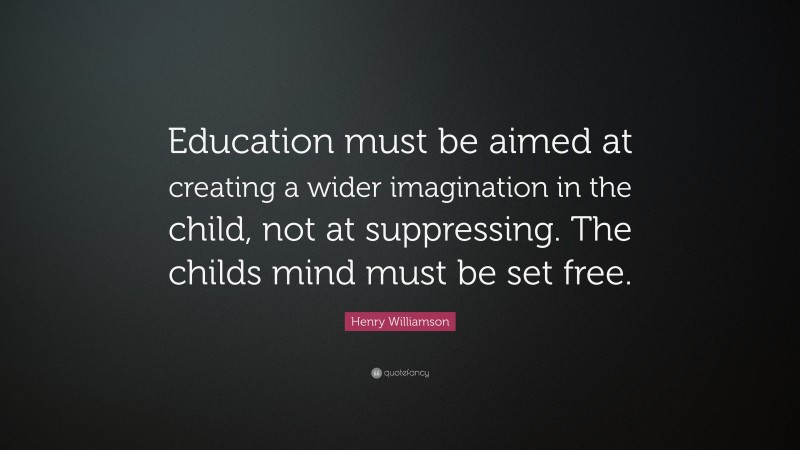 Henry Williamson Quote: “Education must be aimed at creating a wider imagination in the child, not at suppressing. The childs mind must be set free.”