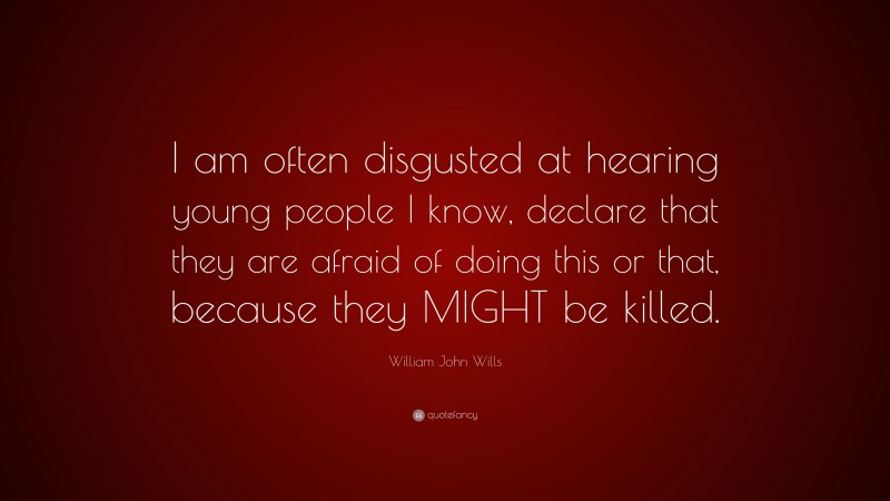 William John Wills Quote: “I am often disgusted at hearing young people I know, declare that they are afraid of doing this or that, because they MIGHT be killed.”