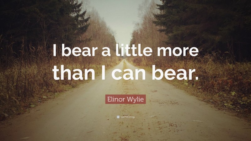 Elinor Wylie Quote: “I bear a little more than I can bear.”