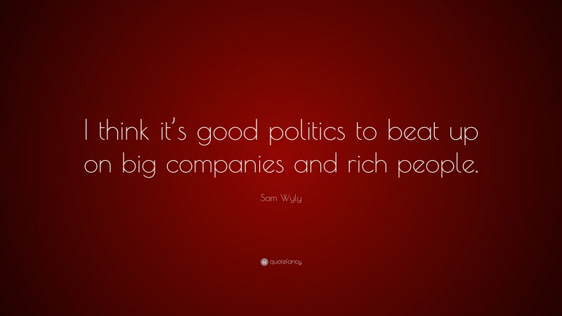 Sam Wyly Quote: “I think it’s good politics to beat up on big companies and rich people.”