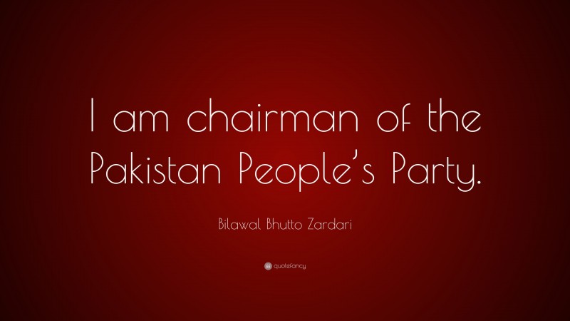 Bilawal Bhutto Zardari Quote: “I am chairman of the Pakistan People’s Party.”