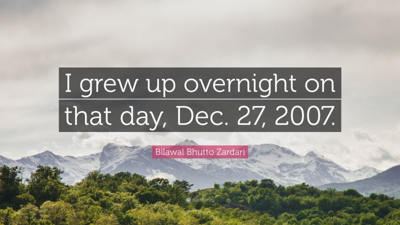 Bilawal Bhutto Zardari Quote: “I grew up overnight on that day, Dec. 27, 2007.”