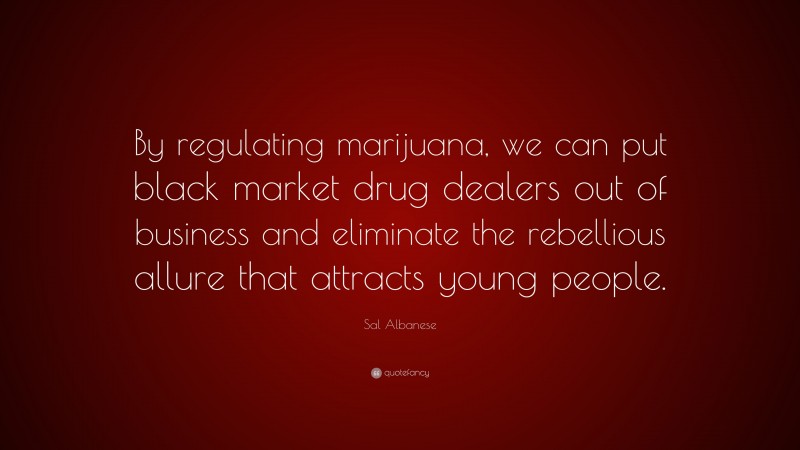Sal Albanese Quote: “By regulating marijuana, we can put black market drug dealers out of business and eliminate the rebellious allure that attracts young people.”
