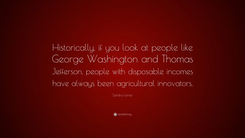 Sandra Lerner Quote: “Historically, if you look at people like George Washington and Thomas Jefferson, people with disposable incomes have always been agricultural innovators.”