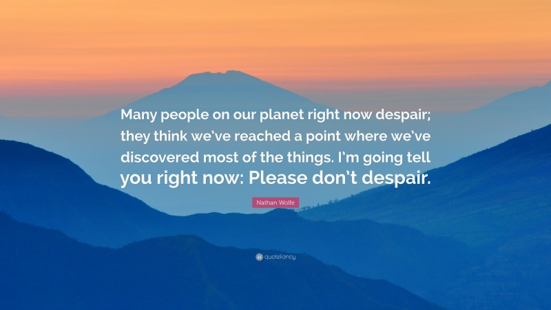 Nathan Wolfe Quote: “Many people on our planet right now despair; they think we’ve reached a point where we’ve discovered most of the things. I’m going tell you right now: Please don’t despair.”