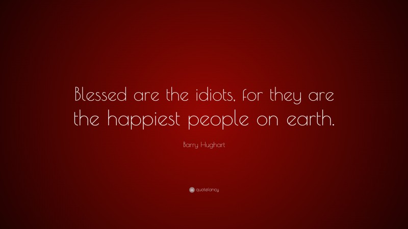 Barry Hughart Quote: “Blessed are the idiots, for they are the happiest people on earth.”