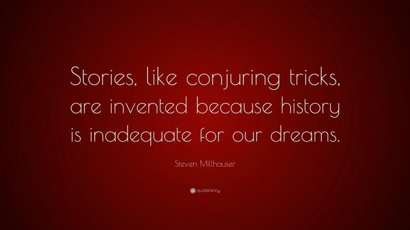Steven Millhauser Quote: “Stories, like conjuring tricks, are invented because history is inadequate for our dreams.”