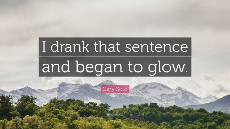 Gary Soto Quote: “I drank that sentence and began to glow.”
