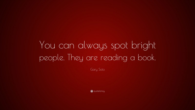Gary Soto Quote: “You can always spot bright people. They are reading a book.”