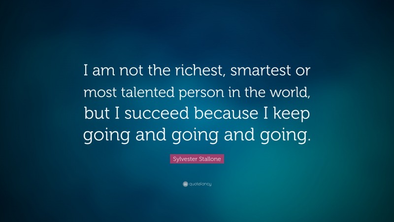 Sylvester Stallone Quote: “I am not the richest, smartest or most talented person in the world, but I succeed because I keep going and going and going.”